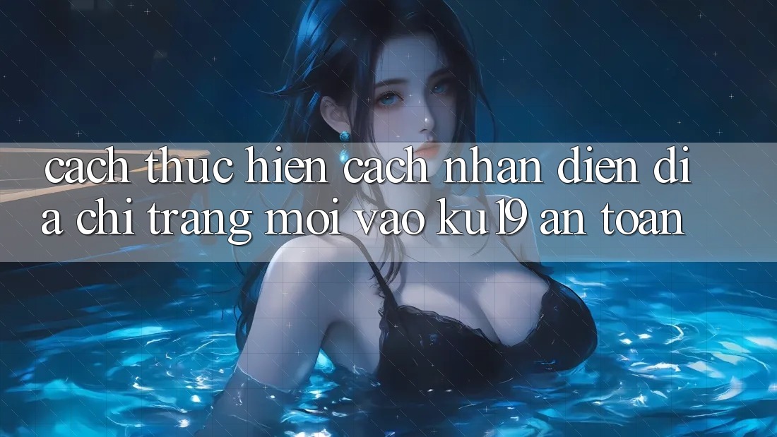 Cách thực hiện Cách Nhận Diện Địa chỉ trang Mới Vào ku19 An Toàn