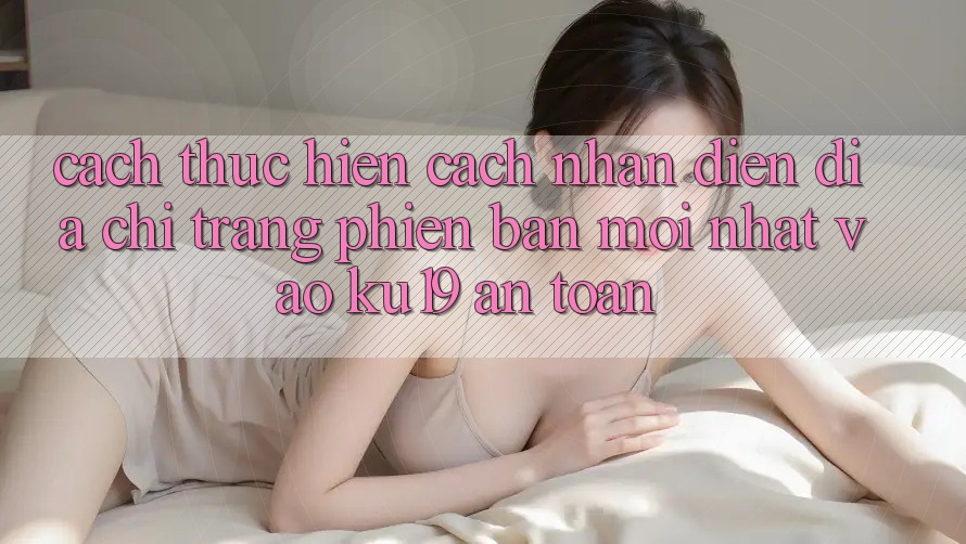 Cách thực hiện Cách Nhận Diện Địa chỉ trang Phiên bản mới Nhất Vào ku19 An Toàn