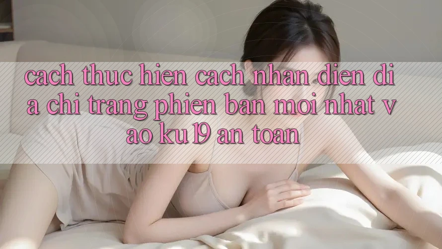 Cách thực hiện Cách Nhận Diện Địa chỉ trang Phiên bản mới Nhất Vào ku19 An Toàn Cách thực hiện Cách Nhận Diện Địa chỉ trang Phiên bản mới Nhất Vào ku19 An Toàn