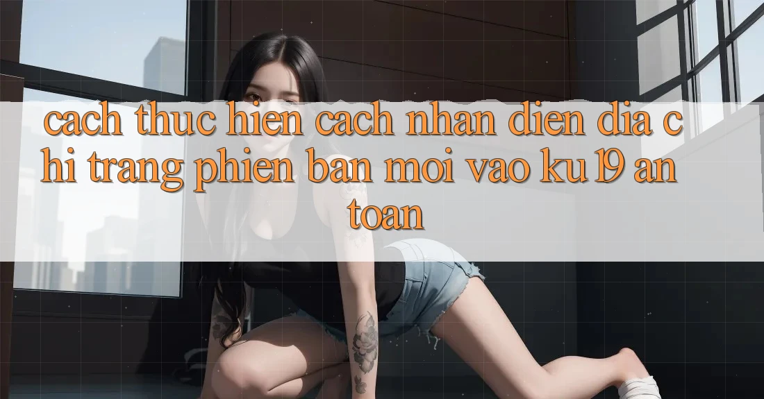 Cách thực hiện Cách Nhận Diện Địa chỉ trang Phiên bản mới Vào ku19 An Toàn Cách thực hiện Cách Nhận Diện Địa chỉ trang Phiên bản mới Vào ku19 An Toàn