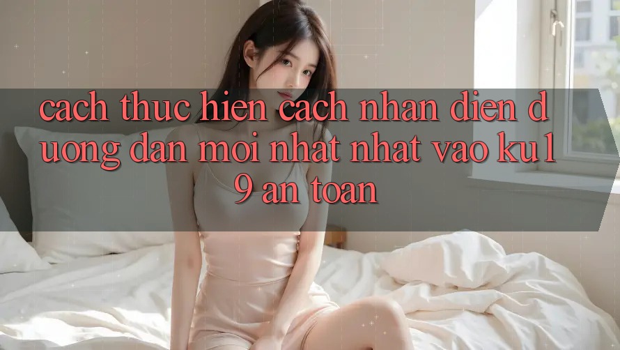 Cách thực hiện Cách Nhận Diện Đường dẫn Mới nhất Nhất Vào ku19 An Toàn Cách thực hiện Cách Nhận Diện Đường dẫn Mới nhất Nhất Vào ku19 An Toàn