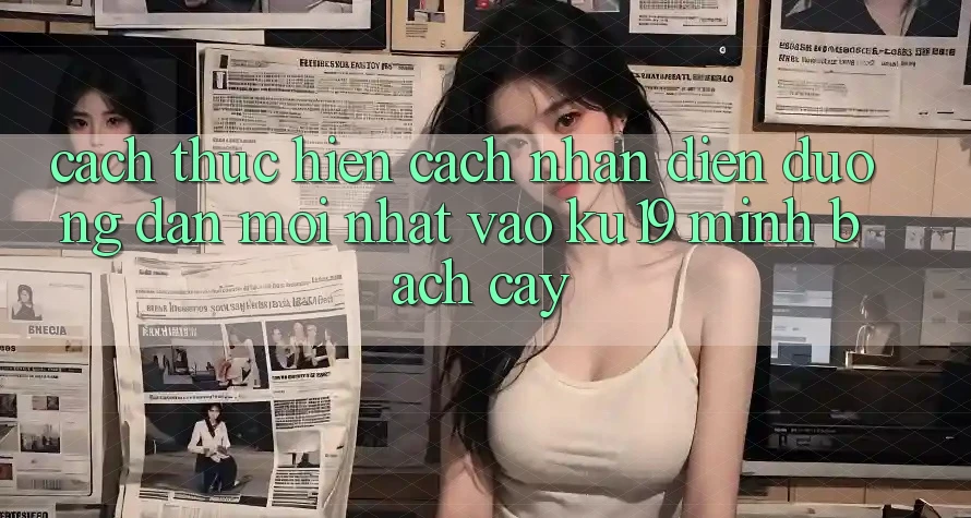 Cách thực hiện Cách Nhận Diện Đường dẫn Mới Nhất Vào ku19 Minh bạch cậy
