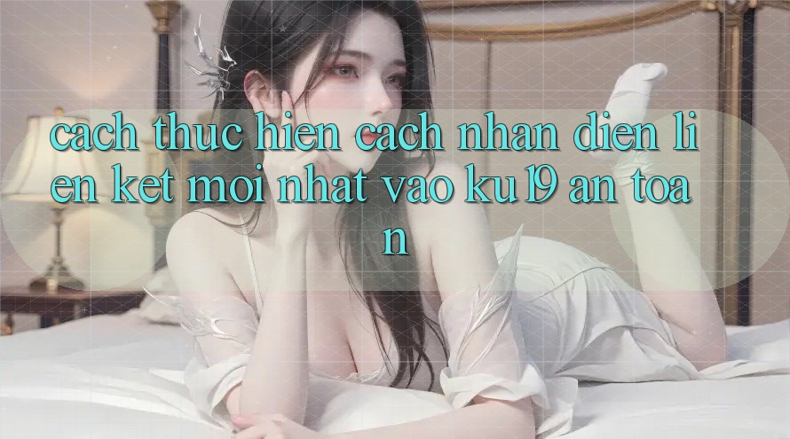 Cách thực hiện Cách Nhận Diện Liên kết Mới Nhất Vào ku19 An Toàn Cách thực hiện Cách Nhận Diện Liên kết Mới Nhất Vào ku19 An Toàn