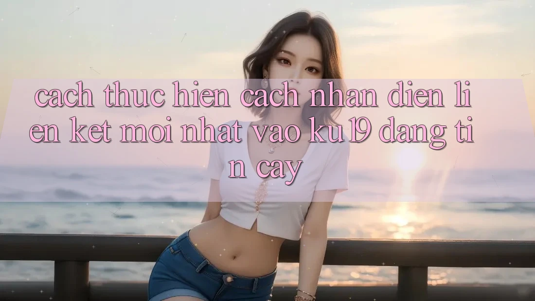 Cách thực hiện Cách Nhận Diện Liên kết Mới Nhất Vào ku19 Đáng tin cậy Cách thực hiện Cách Nhận Diện Liên kết Mới Nhất Vào ku19 Đáng tin cậy