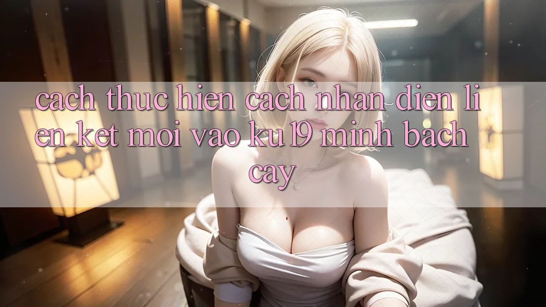 Cách thực hiện Cách Nhận Diện Liên kết Mới Vào ku19 Minh bạch cậy Cách thực hiện Cách Nhận Diện Liên kết Mới Vào ku19 Minh bạch cậy