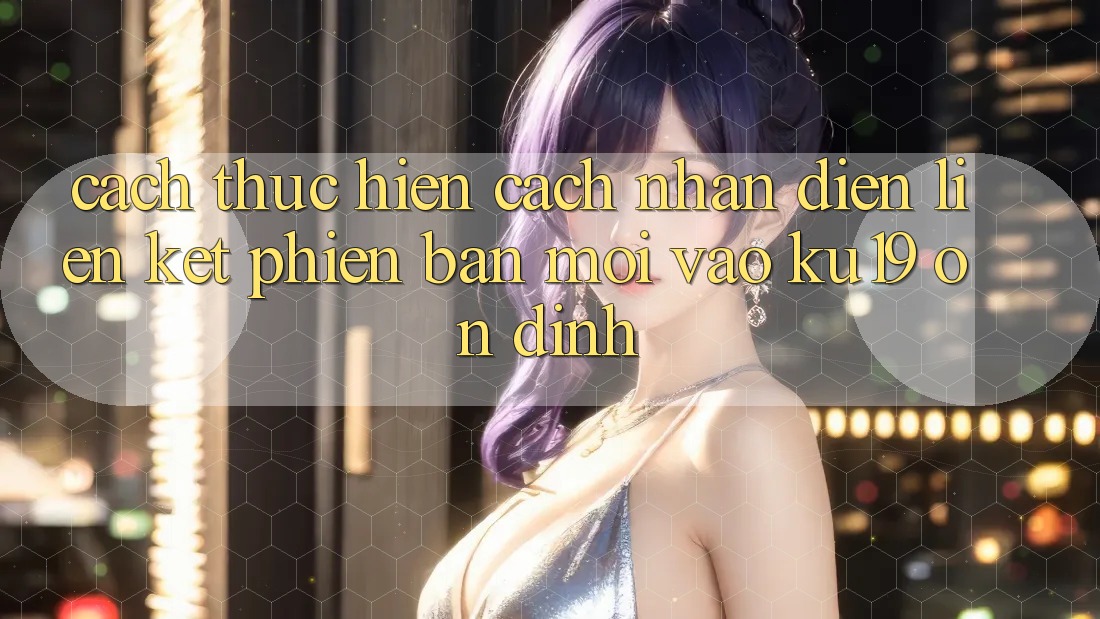 Cách thực hiện Cách Nhận Diện Liên kết Phiên bản mới Vào ku19 Ổn định Cách thực hiện Cách Nhận Diện Liên kết Phiên bản mới Vào ku19 Ổn định