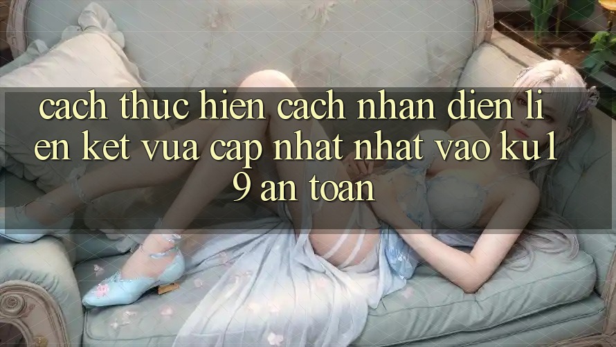 Cách thực hiện Cách Nhận Diện Liên kết Vừa cập nhật Nhất Vào ku19 An toàn Cách thực hiện Cách Nhận Diện Liên kết Vừa cập nhật Nhất Vào ku19 An toàn