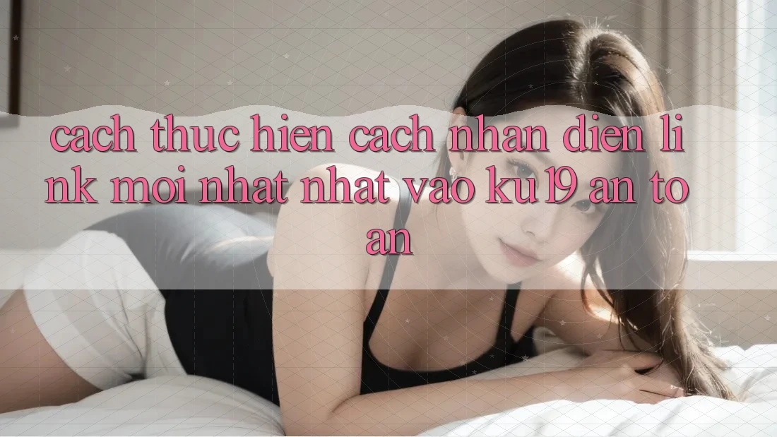 Cách thực hiện Cách Nhận Diện Link Mới nhất Nhất Vào ku19 An Toàn