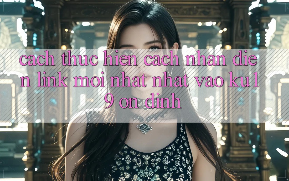 Cách thực hiện Cách Nhận Diện Link Mới nhất Nhất Vào ku19 Ổn định