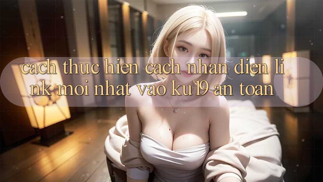 Cách thực hiện Cách Nhận Diện Link Mới Nhất Vào ku19 An Toàn