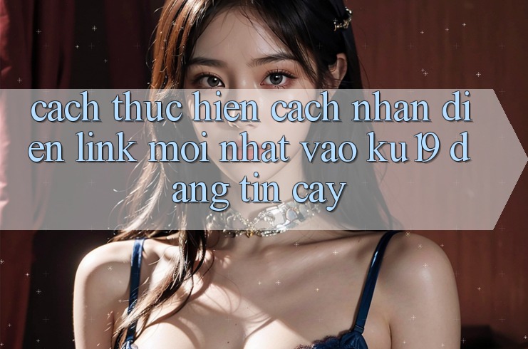 Cách thực hiện Cách Nhận Diện Link Mới Nhất Vào ku19 Đáng tin cậy Cách thực hiện Cách Nhận Diện Link Mới Nhất Vào ku19 Đáng tin cậy