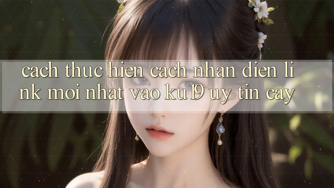 Cách thực hiện Cách Nhận Diện Link Mới Nhất Vào ku19 Uy tín cậy