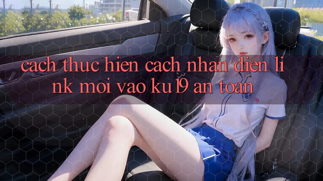 Cách thực hiện Cách Nhận Diện Link Mới Vào ku19 An Toàn