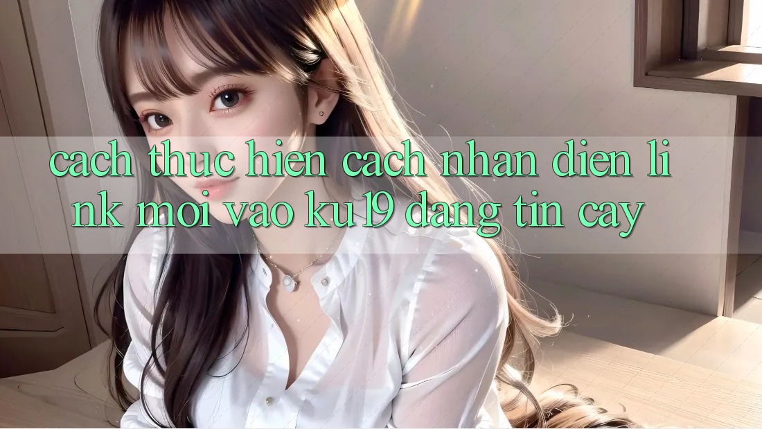 Cách thực hiện Cách Nhận Diện Link Mới Vào ku19 Đáng tin cậy Cách thực hiện Cách Nhận Diện Link Mới Vào ku19 Đáng tin cậy