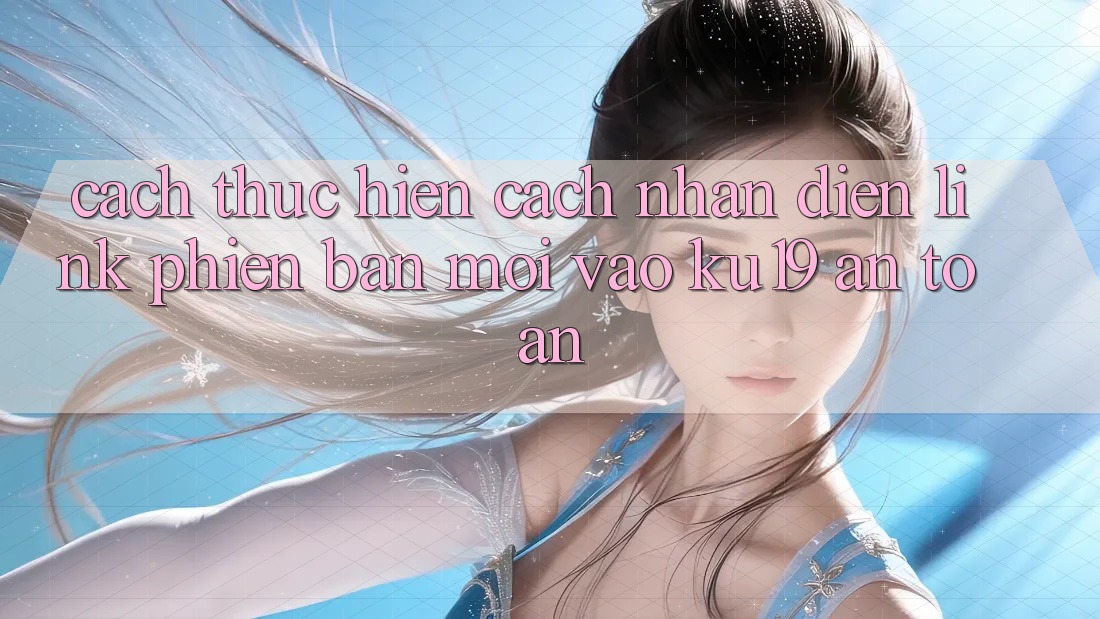 Cách thực hiện Cách Nhận Diện Link Phiên bản mới Vào ku19 An Toàn