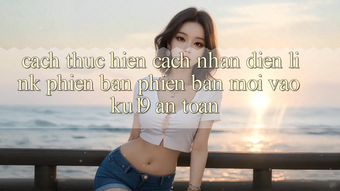 Cách thực hiện Cách Nhận Diện Link Phiên bản phiên bản mới Vào ku19 An Toàn Cách thực hiện Cách Nhận Diện Link Phiên bản phiên bản mới Vào ku19 An Toàn