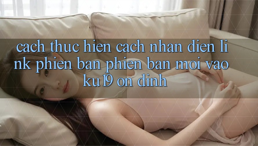 Cách thực hiện Cách Nhận Diện Link Phiên bản phiên bản mới Vào ku19 Ổn định