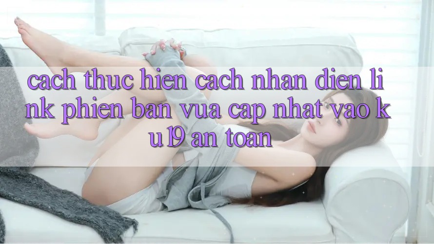 Cách thực hiện Cách Nhận Diện Link Phiên bản vừa cập nhật Vào ku19 An Toàn