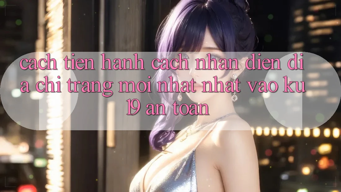 Cách tiến hành Cách Nhận Diện Địa chỉ trang Mới nhất Nhất Vào ku19 An Toàn
