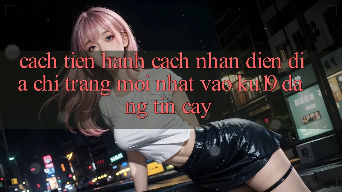 Cách tiến hành Cách Nhận Diện Địa chỉ trang Mới Nhất Vào ku19 Đáng tin cậy Cách tiến hành Cách Nhận Diện Địa chỉ trang Mới Nhất Vào ku19 Đáng tin cậy