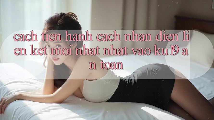 Cách tiến hành Cách Nhận Diện Liên kết Mới nhất Nhất Vào ku19 An Toàn