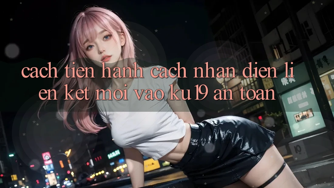 Cách tiến hành Cách Nhận Diện Liên kết Mới Vào ku19 An Toàn Cách tiến hành Cách Nhận Diện Liên kết Mới Vào ku19 An Toàn