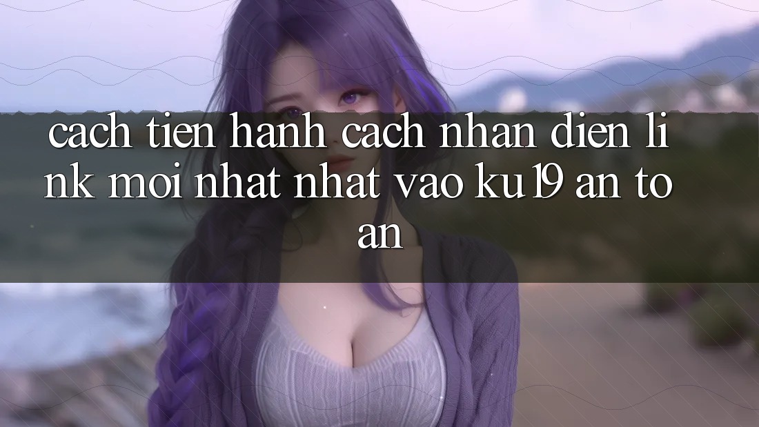 Cách tiến hành Cách Nhận Diện Link Mới nhất Nhất Vào ku19 An Toàn Cách tiến hành Cách Nhận Diện Link Mới nhất Nhất Vào ku19 An Toàn