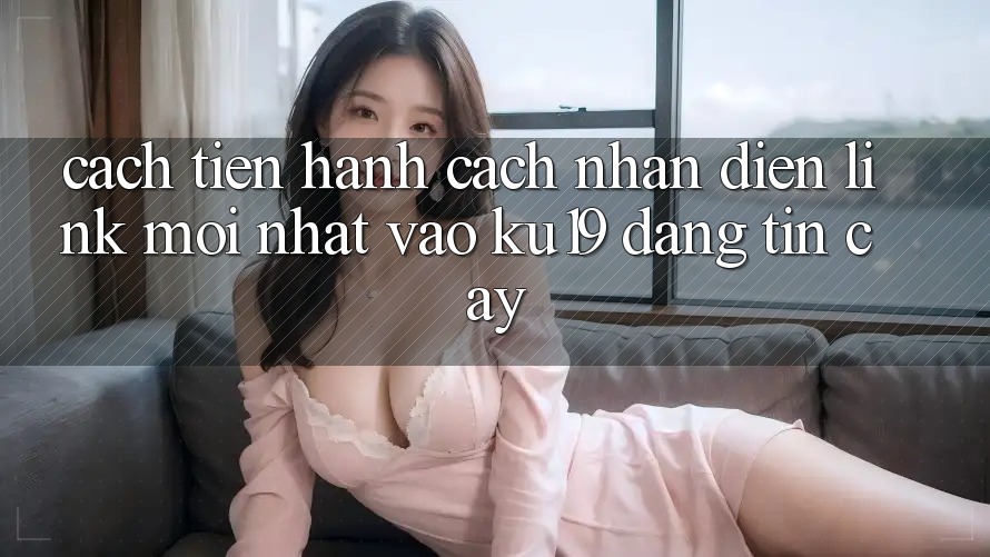 Cách tiến hành Cách Nhận Diện Link Mới Nhất Vào ku19 Đáng tin cậy