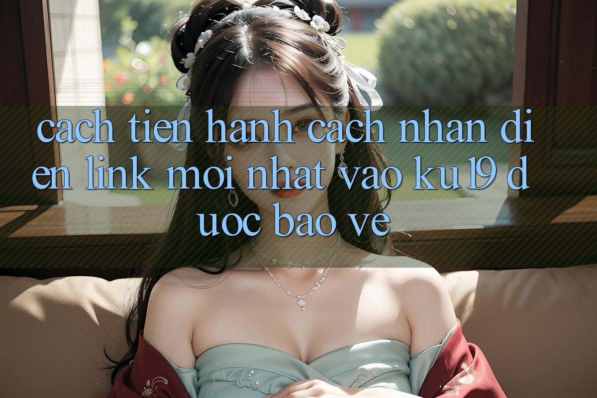 Cách tiến hành Cách Nhận Diện Link Mới Nhất Vào ku19 Được bảo vệ