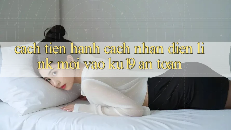 Cách tiến hành Cách Nhận Diện Link Mới Vào ku19 An Toàn