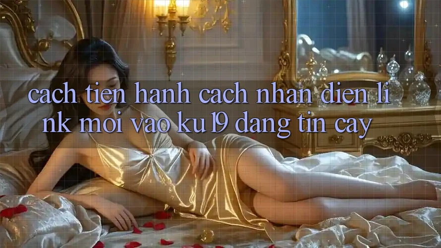 Cách tiến hành Cách Nhận Diện Link Mới Vào ku19 Đáng tin cậy Cách tiến hành Cách Nhận Diện Link Mới Vào ku19 Đáng tin cậy