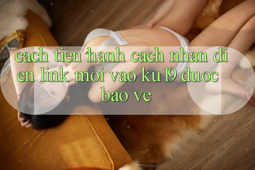 Cách tiến hành Cách Nhận Diện Link Mới Vào ku19 Được bảo vệ Cách tiến hành Cách Nhận Diện Link Mới Vào ku19 Được bảo vệ