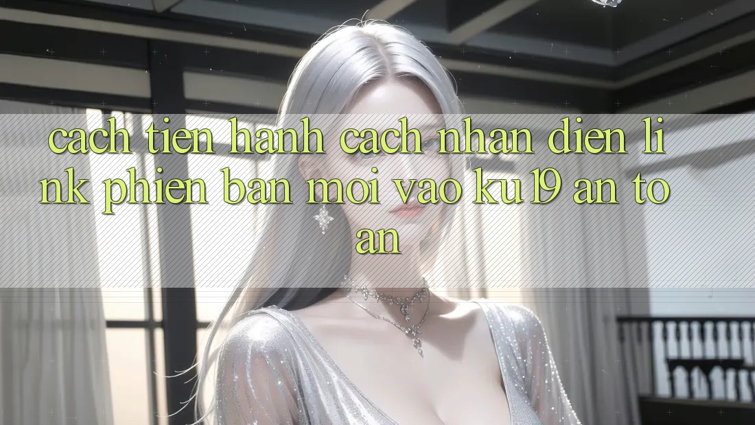 Cách tiến hành Cách Nhận Diện Link Phiên bản mới Vào ku19 An Toàn