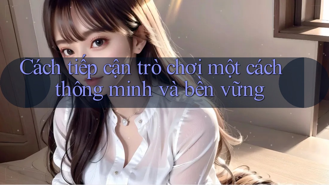 Cách tiếp cận trò chơi một cách thông minh và bền vững Cách tiếp cận trò chơi một cách thông minh và bền vững