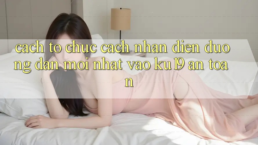 Cách tổ chức Cách Nhận Diện Đường dẫn Mới Nhất Vào ku19 An Toàn Cách tổ chức Cách Nhận Diện Đường dẫn Mới Nhất Vào ku19 An Toàn