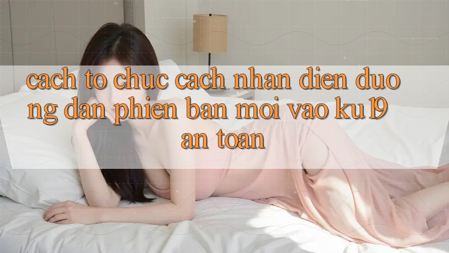 Cách tổ chức Cách Nhận Diện Đường dẫn Phiên bản mới Vào ku19 An toàn Cách tổ chức Cách Nhận Diện Đường dẫn Phiên bản mới Vào ku19 An toàn
