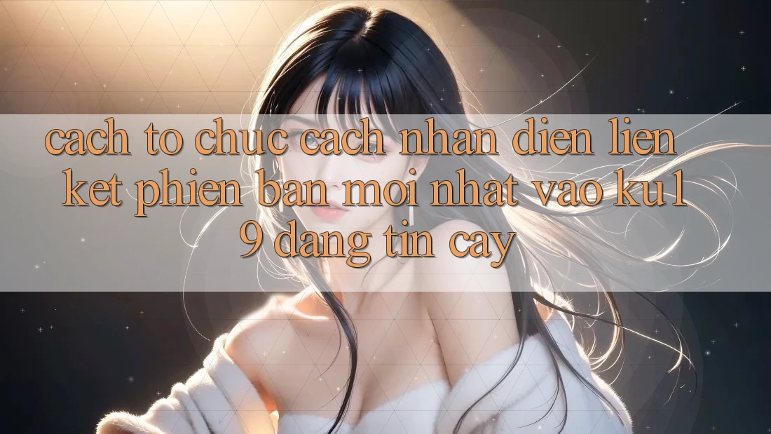 Cách tổ chức Cách Nhận Diện Liên kết Phiên bản mới Nhất Vào ku19 Đáng tin cậy