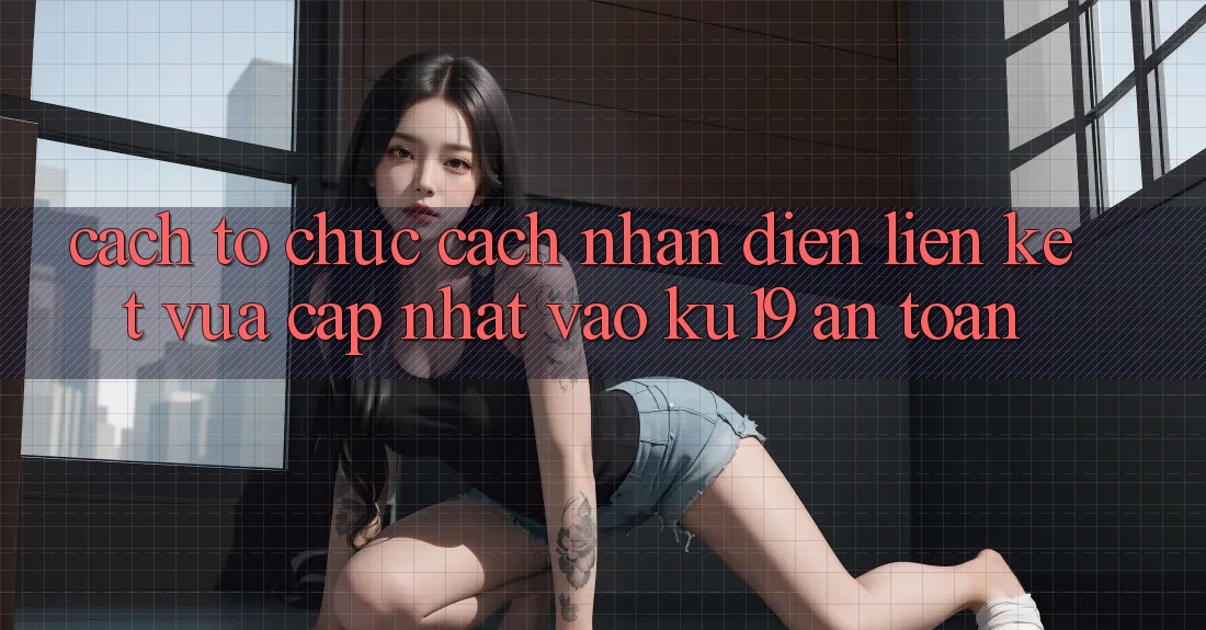 Cách tổ chức Cách Nhận Diện Liên kết Vừa cập nhật Vào ku19 An Toàn