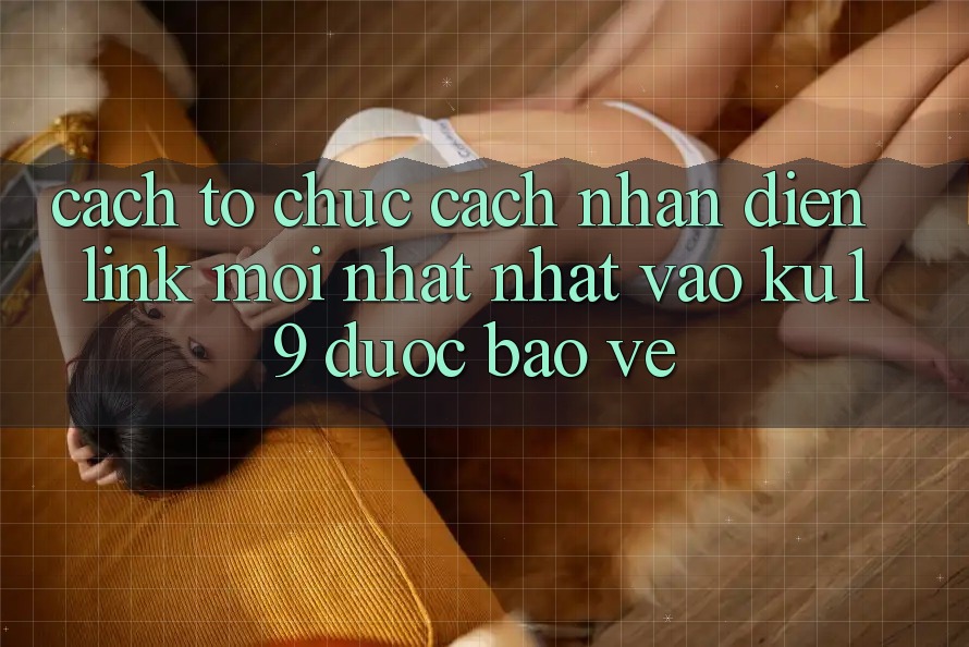 Cách tổ chức Cách Nhận Diện Link Mới nhất Nhất Vào ku19 Được bảo vệ