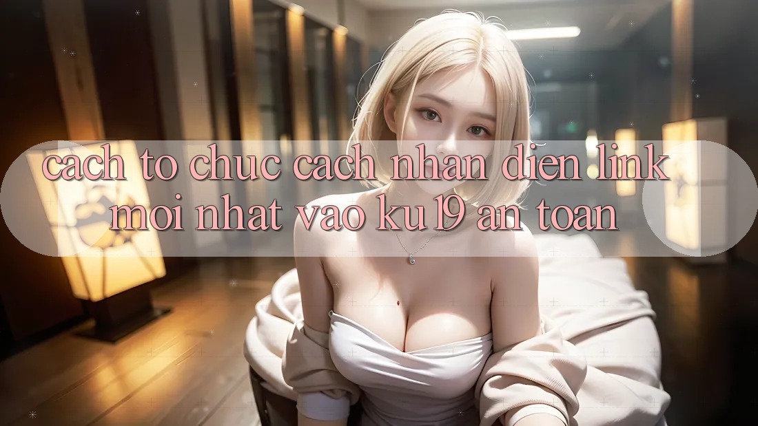 Cách tổ chức Cách Nhận Diện Link Mới Nhất Vào ku19 An Toàn Cách tổ chức Cách Nhận Diện Link Mới Nhất Vào ku19 An Toàn