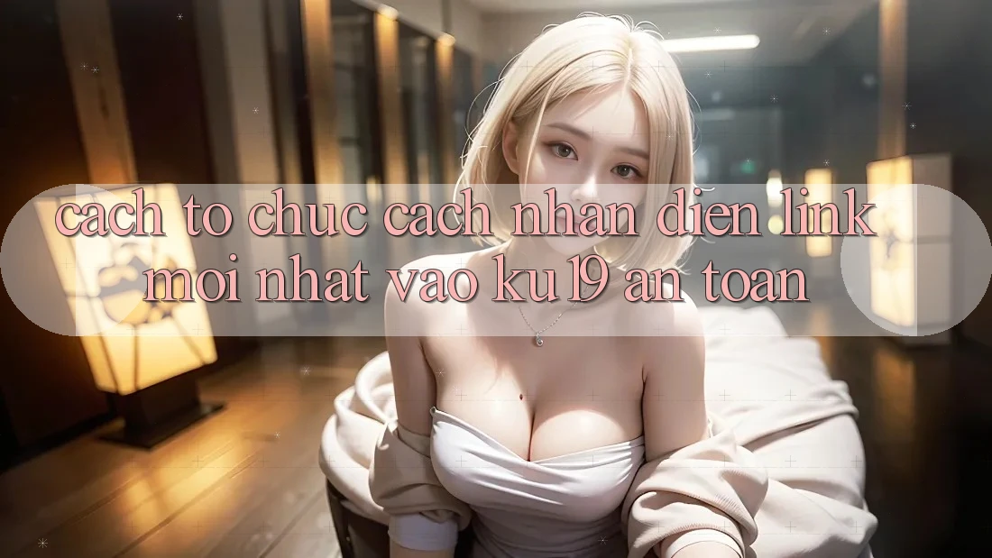Cách tổ chức Cách Nhận Diện Link Mới Nhất Vào ku19 An Toàn Cách tổ chức Cách Nhận Diện Link Mới Nhất Vào ku19 An Toàn