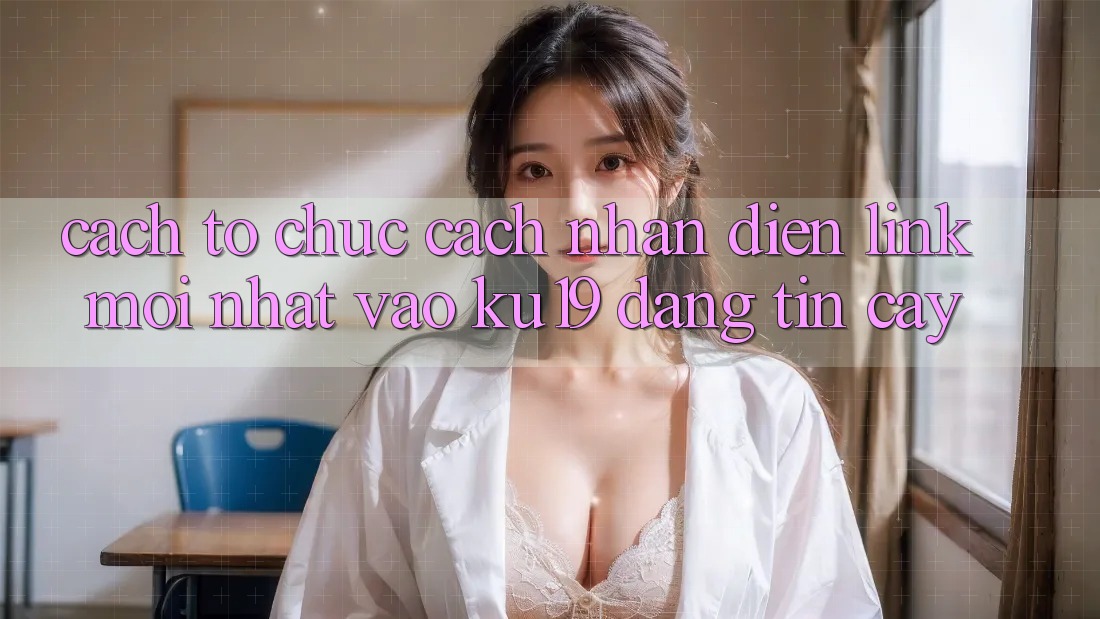 Cách tổ chức Cách Nhận Diện Link Mới Nhất Vào ku19 Đáng tin cậy Cách tổ chức Cách Nhận Diện Link Mới Nhất Vào ku19 Đáng tin cậy