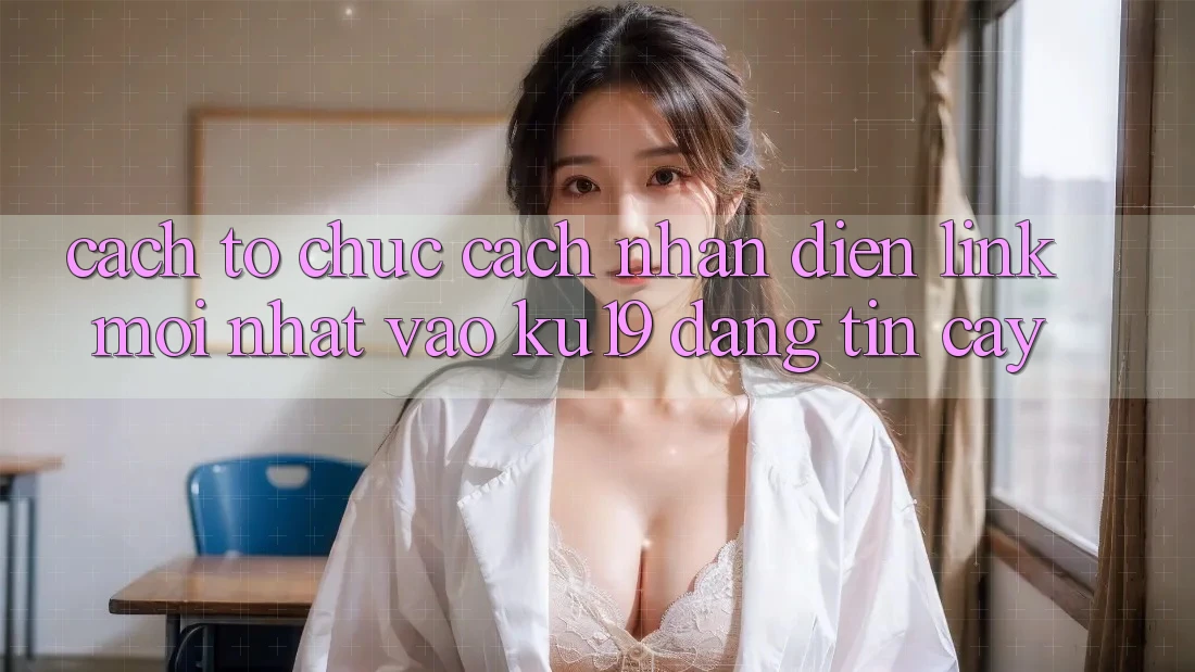 Cách tổ chức Cách Nhận Diện Link Mới Nhất Vào ku19 Đáng tin cậy