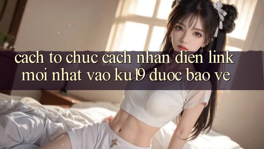 Cách tổ chức Cách Nhận Diện Link Mới Nhất Vào ku19 Được bảo vệ