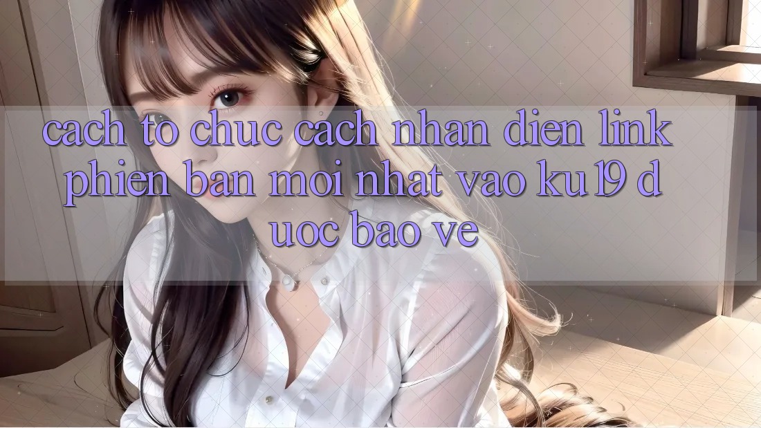 Cách tổ chức Cách Nhận Diện Link Phiên bản mới Nhất Vào ku19 Được bảo vệ Cách tổ chức Cách Nhận Diện Link Phiên bản mới Nhất Vào ku19 Được bảo vệ