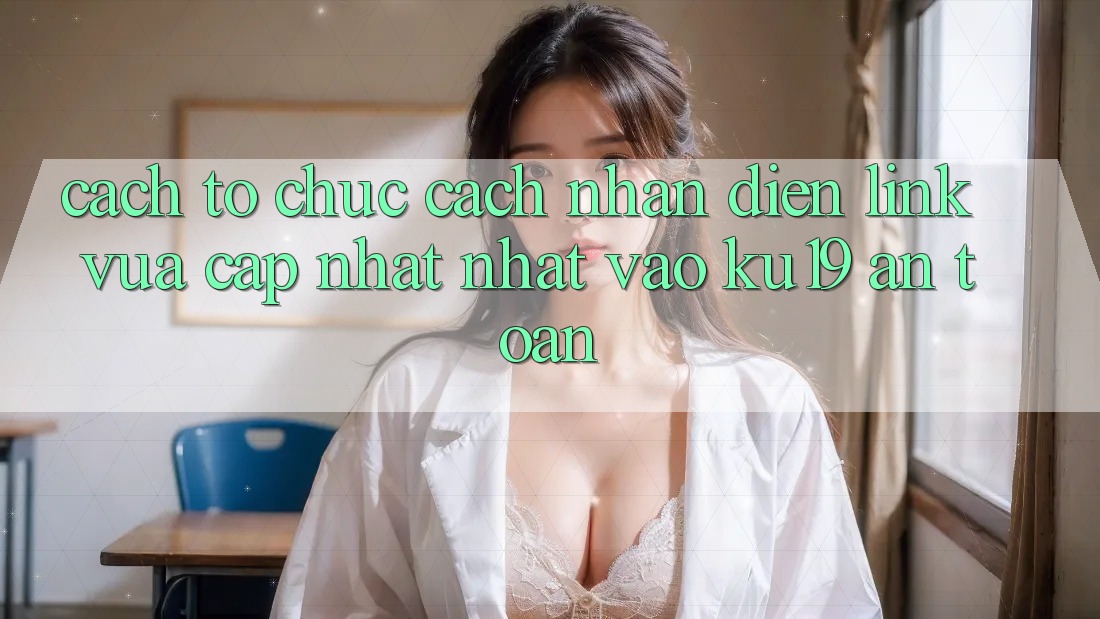 Cách tổ chức Cách Nhận Diện Link Vừa cập nhật Nhất Vào ku19 An Toàn Cách tổ chức Cách Nhận Diện Link Vừa cập nhật Nhất Vào ku19 An Toàn