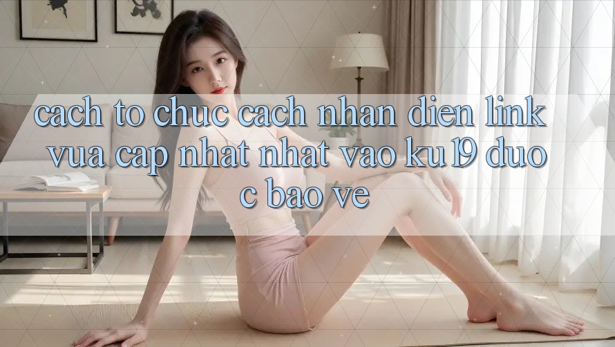 Cách tổ chức Cách Nhận Diện Link Vừa cập nhật Nhất Vào ku19 Được bảo vệ Cách tổ chức Cách Nhận Diện Link Vừa cập nhật Nhất Vào ku19 Được bảo vệ
