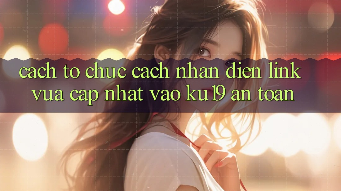 Cách tổ chức Cách Nhận Diện Link Vừa cập nhật Vào ku19 An Toàn
