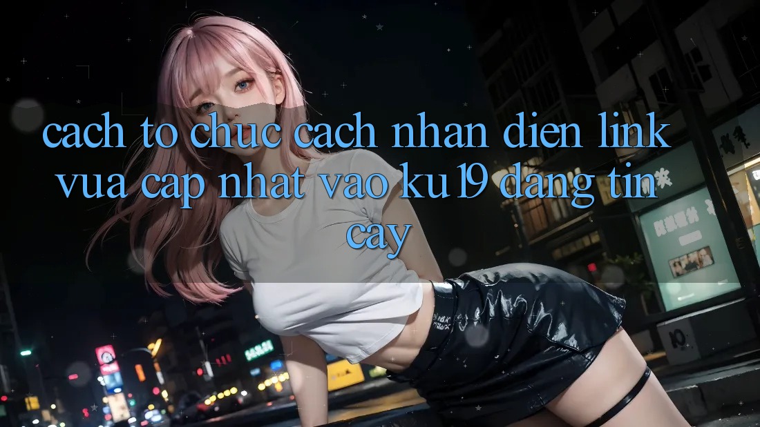 Cách tổ chức Cách Nhận Diện Link Vừa cập nhật Vào ku19 Đáng tin cậy Cách tổ chức Cách Nhận Diện Link Vừa cập nhật Vào ku19 Đáng tin cậy