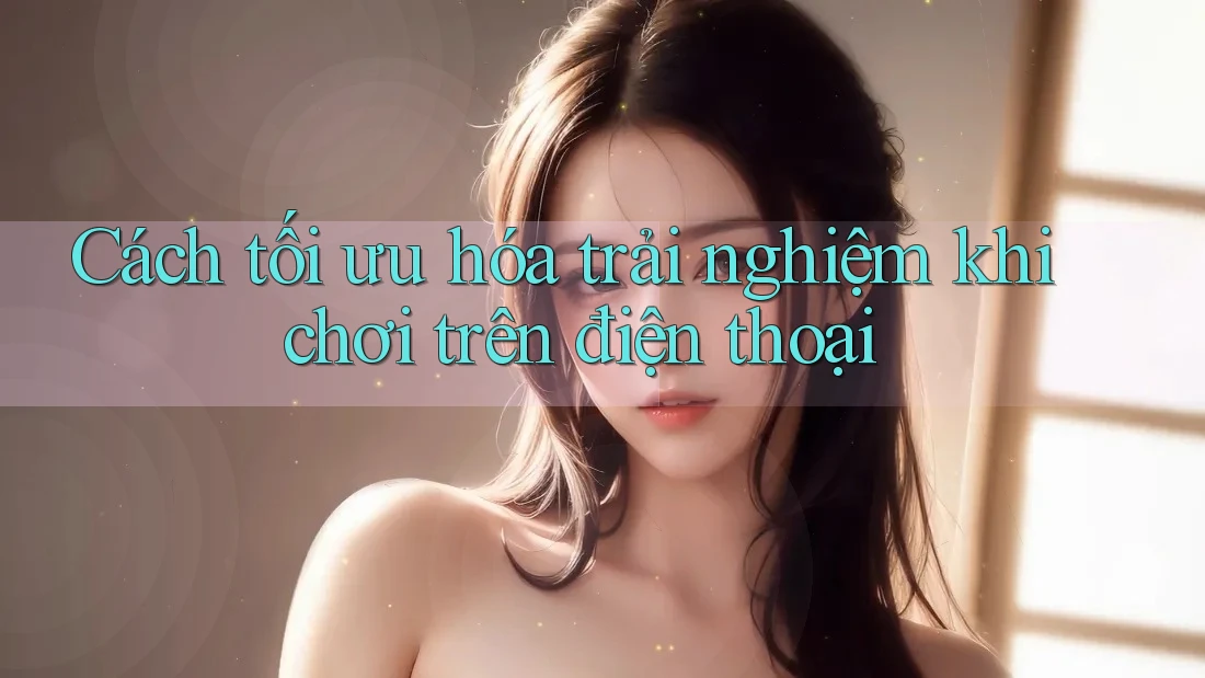 Cách tối ưu hóa trải nghiệm khi chơi trên điện thoại